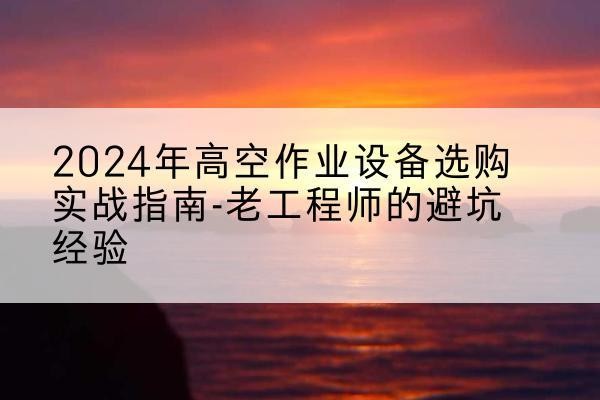 牟平高空作业升降机厂家推荐-2024年高空作业设备选购实战指南-老工程师的避坑经验