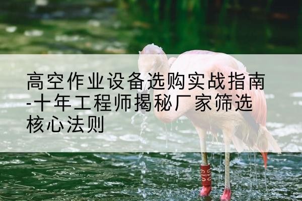 牟平剪叉式升降机厂家-高空作业设备选购实战指南-十年工程师揭秘厂家筛选核心法则