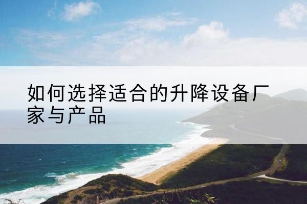 牟平电动升降平台厂家-如何选择适合的升降设备厂家与产品