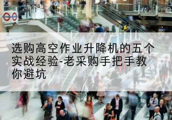 牟平高空作业升降机厂家-选购高空作业升降机的五个实战经验-老采购手把手教你避坑