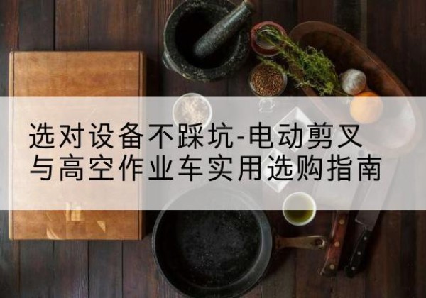 牟平电动剪叉升降平台怎么选-选对设备不踩坑-电动剪叉与高空作业车实用选购指南