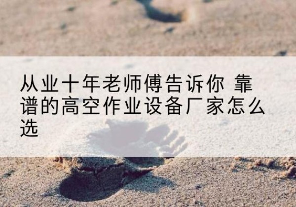 牟平高空作业升降机厂家推荐-从业十年老师傅告诉你 靠谱的高空作业设备厂家怎么选