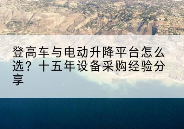 牟平登高车厂家厂家-登高车与电动升降平台怎么选？十五年设备采购经验分享