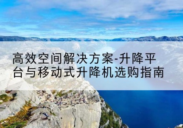 牟平升降平台厂家-*空间解决方案-升降平台与移动式升降机选购指南