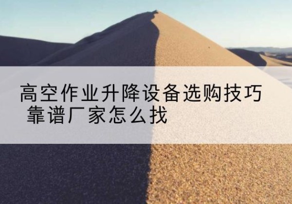 牟平电动升降平台厂家推荐-高空作业升降设备选购技巧 靠谱厂家怎么找