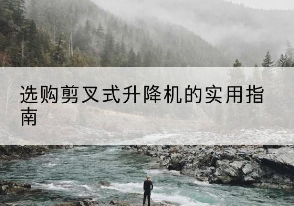 牟平剪叉式升降机怎么选-选购剪叉式升降机的实用指南