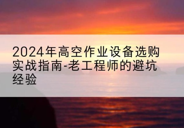 牟平高空作业升降机厂家推荐-2024年高空作业设备选购实战指南-老工程师的避坑经验