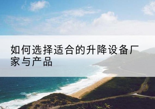 牟平电动升降平台厂家-如何选择适合的升降设备厂家与产品
