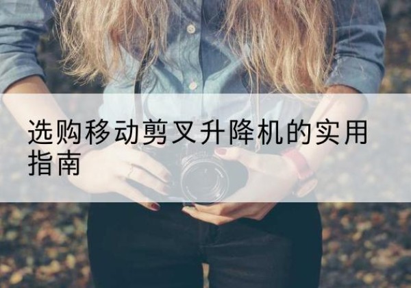 牟平移动剪叉升降机怎么选-选购移动剪叉升降机的实用指南