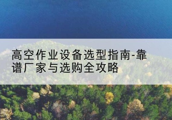 牟平升降车厂家-高空作业设备选型指南-靠谱厂家与选购全攻略