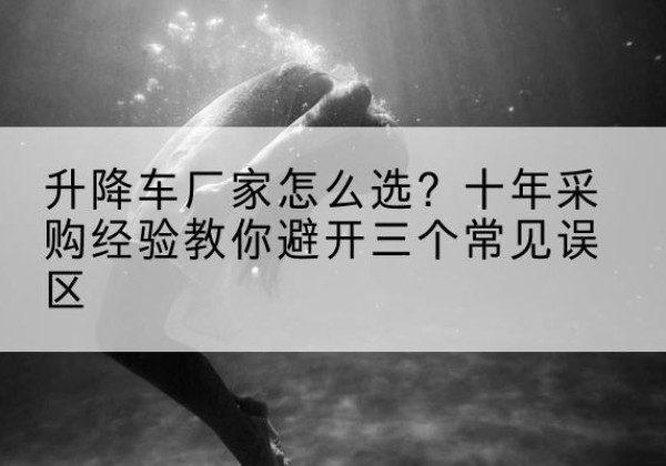 牟平升降车厂家-怎么选？十年采购经验教你避开三个常见误区