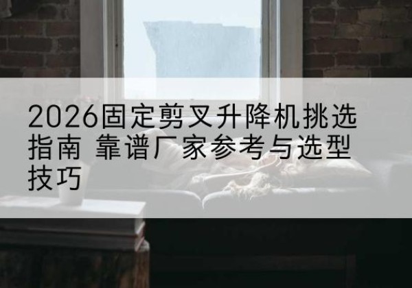 牟平固定剪叉升降机厂家推荐-2026固定剪叉升降机挑选指南 靠谱厂家参考与选型技巧